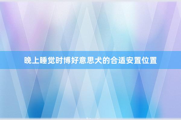 晚上睡觉时博好意思犬的合适安置位置